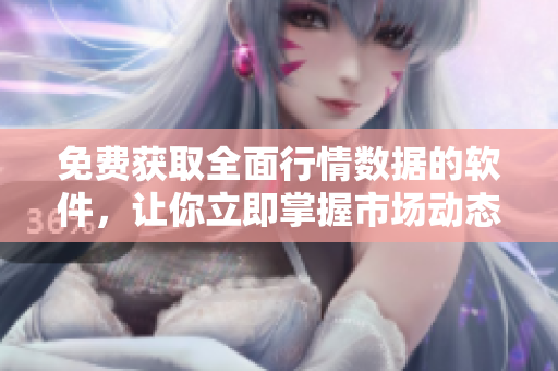 免费获取全面行情数据的软件，让你立即掌握市场动态