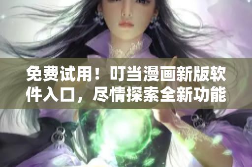 免费试用！叮当漫画新版软件入口，尽情探索全新功能