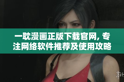 一耽漫画正版下载官网, 专注网络软件推荐及使用攻略