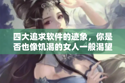 四大追求软件的迹象，你是否也像饥渴的女人一般渴望拥有？