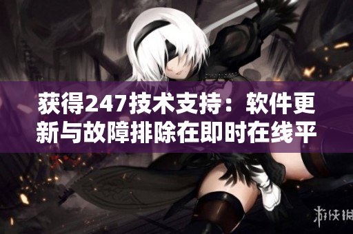 获得247技术支持：软件更新与故障排除在即时在线平台解决