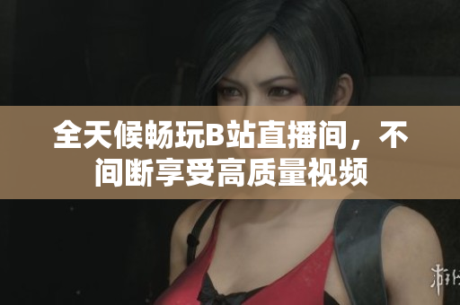 全天候畅玩B站直播间，不间断享受高质量视频