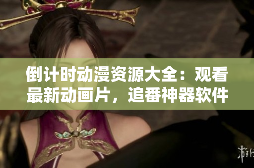 倒计时动漫资源大全：观看最新动画片，追番神器软件推荐