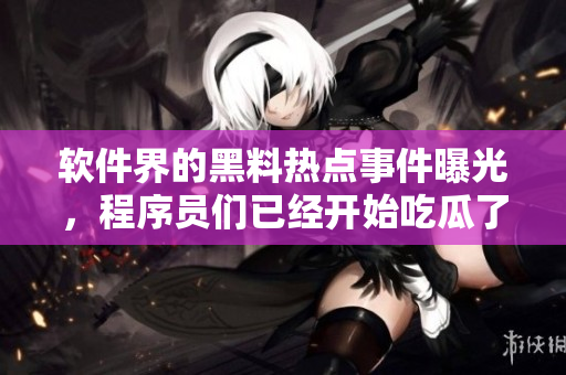 软件界的黑料热点事件曝光，程序员们已经开始吃瓜了！