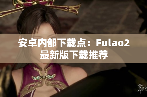 安卓内部下载点：Fulao2最新版下载推荐