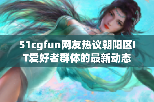 51cgfun网友热议朝阳区IT爱好者群体的最新动态