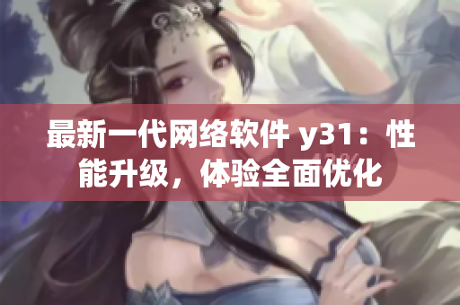 最新一代网络软件 y31：性能升级，体验全面优化