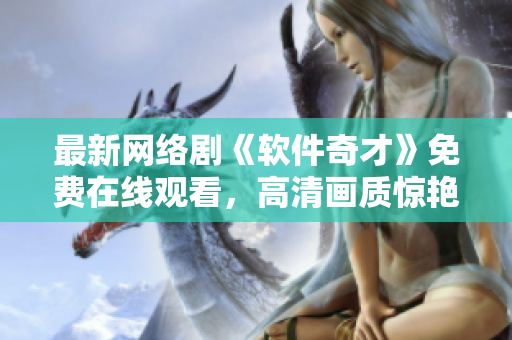 最新网络剧《软件奇才》免费在线观看，高清画质惊艳至极！