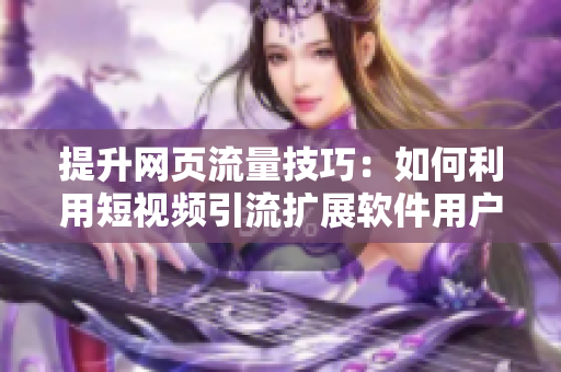 提升网页流量技巧：如何利用短视频引流扩展软件用户群