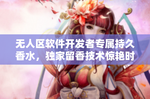 无人区软件开发者专属持久香水，独家留香技术惊艳时刻