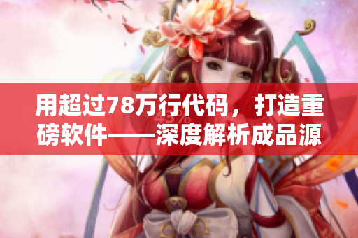 用超过78万行代码，打造重磅软件——深度解析成品源码78w78