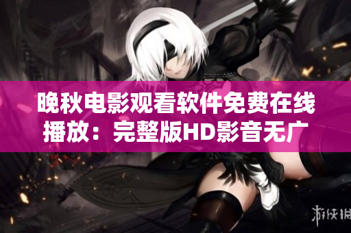 晚秋电影观看软件免费在线播放：完整版HD影音无广告