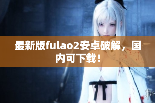 最新版fulao2安卓破解，国内可下载！