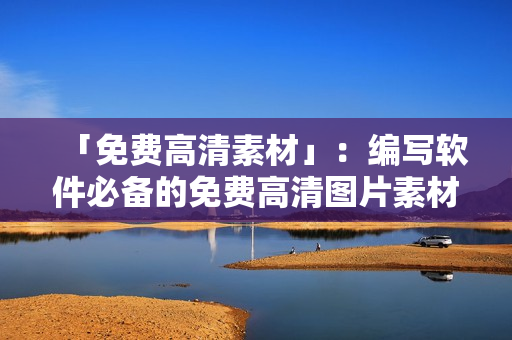 「免费高清素材」：编写软件必备的免费高清图片素材！