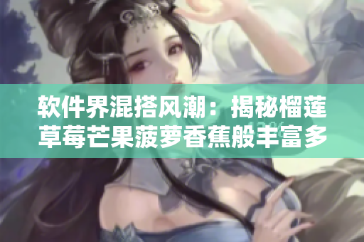 软件界混搭风潮：揭秘榴莲草莓芒果菠萝香蕉般丰富多元的软件开发技术