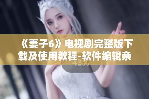 《妻子6》电视剧完整版下载及使用教程-软件编辑亲测推荐