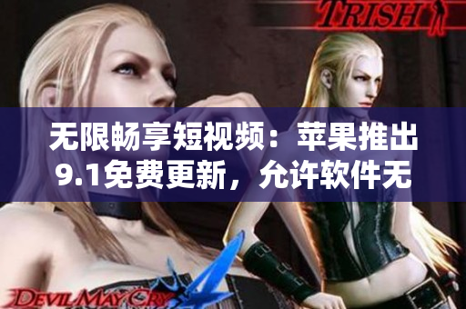 无限畅享短视频：苹果推出9.1免费更新，允许软件无限刷