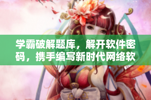 学霸破解题库，解开软件密码，携手编写新时代网络软件