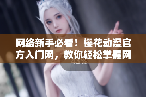 网络新手必看！樱花动漫官方入门网，教你轻松掌握网络软件技能！