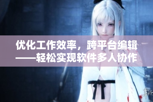 优化工作效率，跨平台编辑——轻松实现软件多人协作