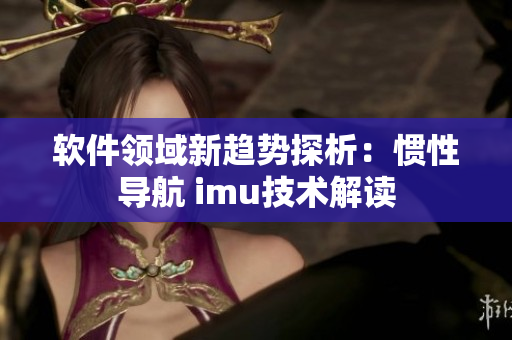软件领域新趋势探析：惯性导航 imu技术解读