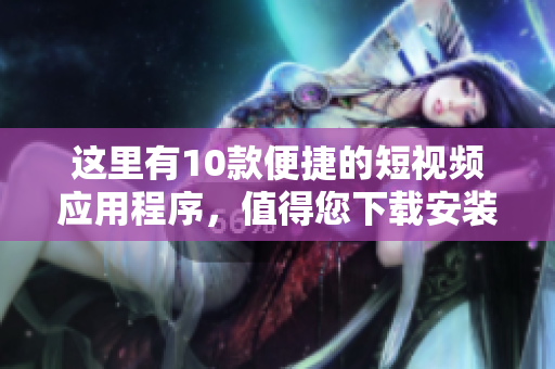 这里有10款便捷的短视频应用程序，值得您下载安装!