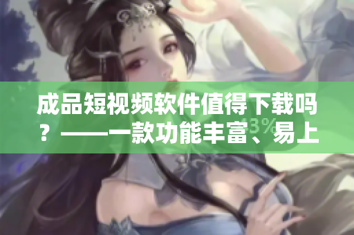 成品短视频软件值得下载吗？——一款功能丰富、易上手的短视频应用