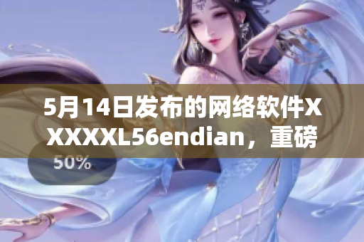 5月14日发布的网络软件XXXXXL56endian，重磅来袭！