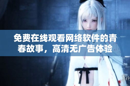 免费在线观看网络软件的青春故事，高清无广告体验