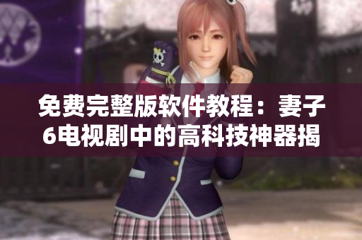 免费完整版软件教程：妻子6电视剧中的高科技神器揭秘