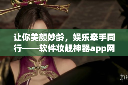 让你美颜妙龄，娱乐牵手同行——软件妆靓神器app网站推广