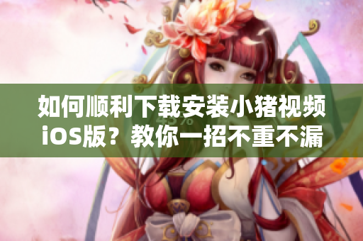 如何顺利下载安装小猪视频iOS版？教你一招不重不漏！