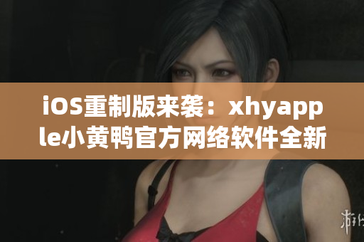 iOS重制版来袭：xhyapple小黄鸭官方网络软件全新体验