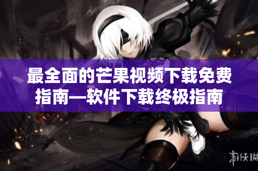 最全面的芒果视频下载免费指南—软件下载终极指南