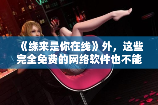 《缘来是你在线》外，这些完全免费的网络软件也不能错过