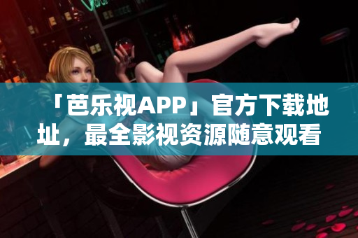 「芭乐视APP」官方下载地址，最全影视资源随意观看！