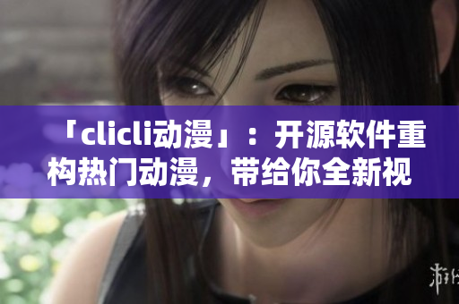 「clicli动漫」：开源软件重构热门动漫，带给你全新视感
