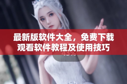 最新版软件大全，免费下载观看软件教程及使用技巧