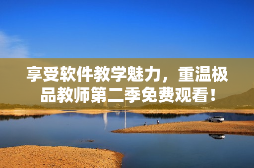 享受软件教学魅力，重温极品教师第二季免费观看！