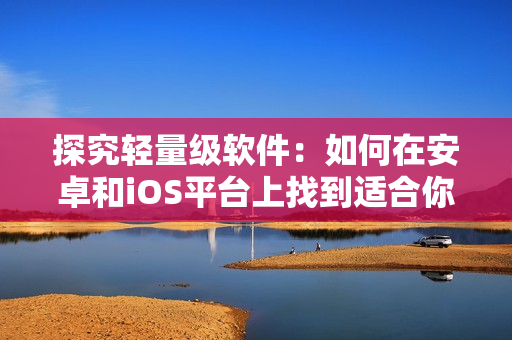 探究轻量级软件：如何在安卓和iOS平台上找到适合你的应用程序