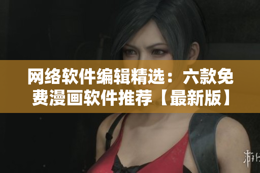 网络软件编辑精选：六款免费漫画软件推荐【最新版】