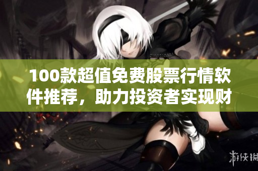 100款超值免费股票行情软件推荐，助力投资者实现财富增长！