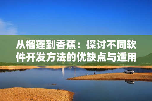 从榴莲到香蕉：探讨不同软件开发方法的优缺点与适用性
