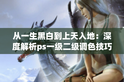 从一生黑白到上天入地：深度解析ps一级二级调色技巧的区别