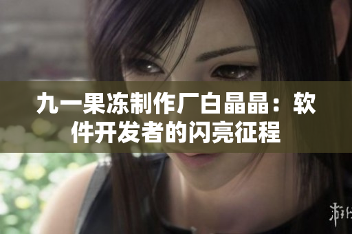 九一果冻制作厂白晶晶：软件开发者的闪亮征程