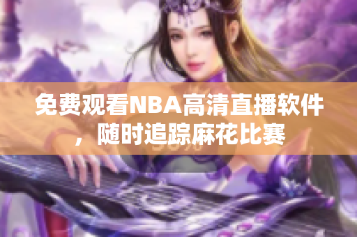免费观看NBA高清直播软件，随时追踪麻花比赛