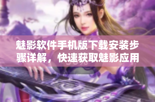 魅影软件手机版下载安装步骤详解，快速获取魅影应用程序