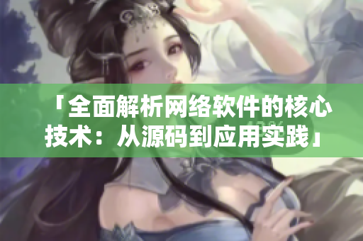 「全面解析网络软件的核心技术：从源码到应用实践」