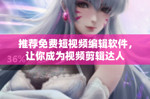 推荐免费短视频编辑软件，让你成为视频剪辑达人