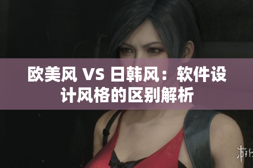 欧美风 VS 日韩风：软件设计风格的区别解析